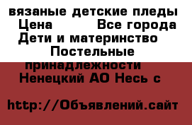 вязаные детские пледы › Цена ­ 950 - Все города Дети и материнство » Постельные принадлежности   . Ненецкий АО,Несь с.